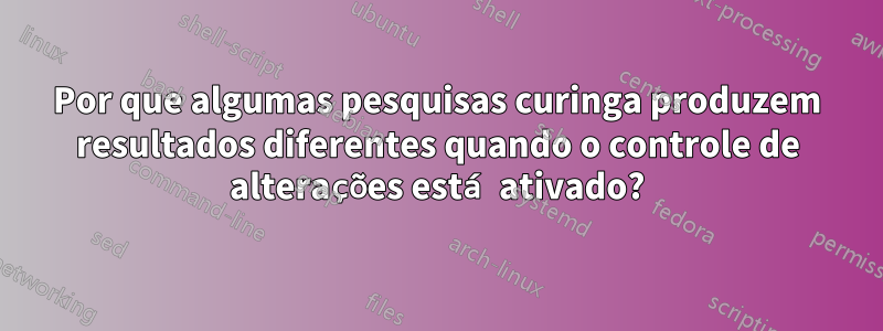 Por que algumas pesquisas curinga produzem resultados diferentes quando o controle de alterações está ativado?