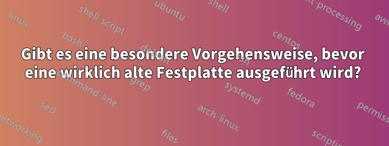 Gibt es eine besondere Vorgehensweise, bevor eine wirklich alte Festplatte ausgeführt wird?