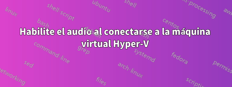 Habilite el audio al conectarse a la máquina virtual Hyper-V