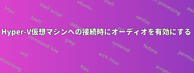 Hyper-V仮想マシンへの接続時にオーディオを有効にする