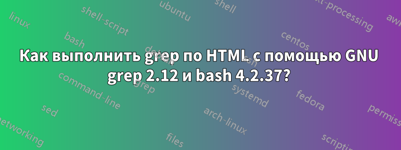 Как выполнить grep по HTML с помощью GNU grep 2.12 и bash 4.2.37?