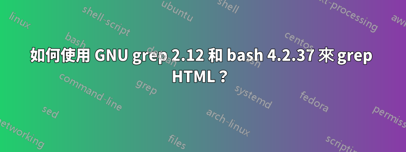 如何使用 GNU grep 2.12 和 bash 4.2.37 來 grep HTML？