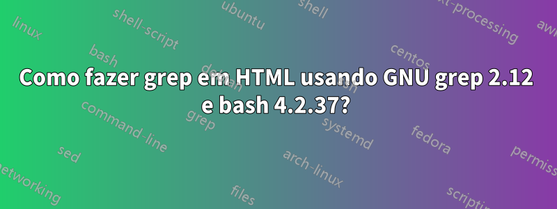 Como fazer grep em HTML usando GNU grep 2.12 e bash 4.2.37?