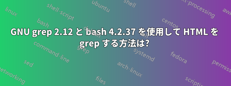 GNU grep 2.12 と bash 4.2.37 を使用して HTML を grep する方法は?