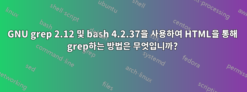 GNU grep 2.12 및 bash 4.2.37을 사용하여 HTML을 통해 grep하는 방법은 무엇입니까?