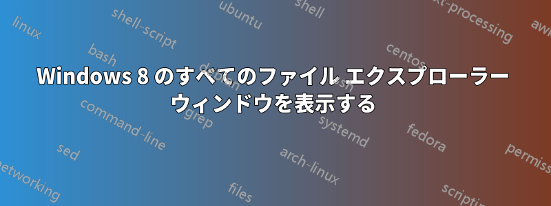 Windows 8 のすべてのファイル エクスプローラー ウィンドウを表示する