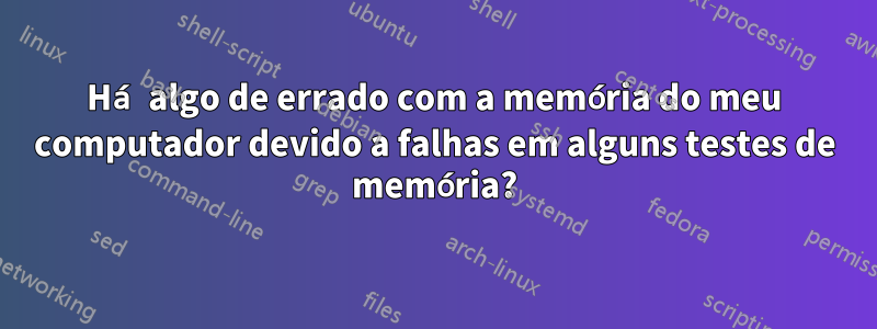 Há algo de errado com a memória do meu computador devido a falhas em alguns testes de memória?