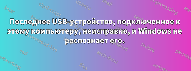 Последнее USB-устройство, подключенное к этому компьютеру, неисправно, и Windows не распознает его.