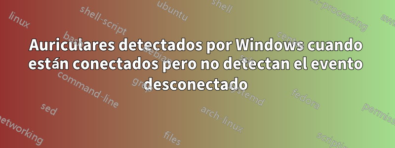 Auriculares detectados por Windows cuando están conectados pero no detectan el evento desconectado