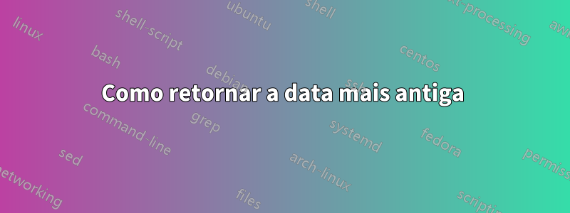 Como retornar a data mais antiga