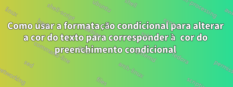 Como usar a formatação condicional para alterar a cor do texto para corresponder à cor do preenchimento condicional