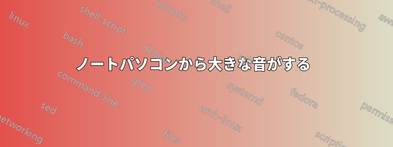 ノートパソコンから大きな音がする 