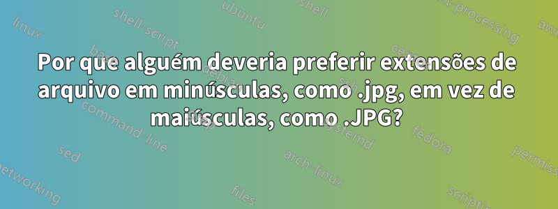 Por que alguém deveria preferir extensões de arquivo em minúsculas, como .jpg, em vez de maiúsculas, como .JPG?