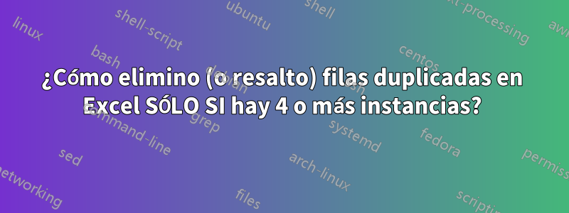 ¿Cómo elimino (o resalto) filas duplicadas en Excel SÓLO SI hay 4 o más instancias?