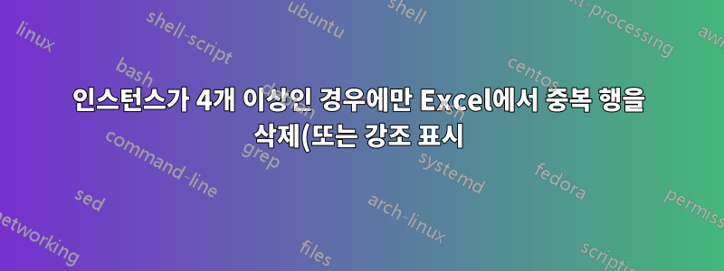 인스턴스가 4개 이상인 경우에만 Excel에서 중복 행을 삭제(또는 강조 표시)하려면 어떻게 해야 합니까?