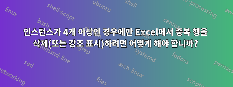 인스턴스가 4개 이상인 경우에만 Excel에서 중복 행을 삭제(또는 강조 표시)하려면 어떻게 해야 합니까?