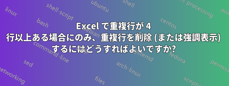 Excel で重複行が 4 行以上ある場合にのみ、重複行を削除 (または強調表示) するにはどうすればよいですか?