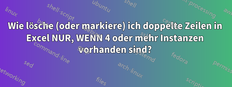 Wie lösche (oder markiere) ich doppelte Zeilen in Excel NUR, WENN 4 oder mehr Instanzen vorhanden sind?