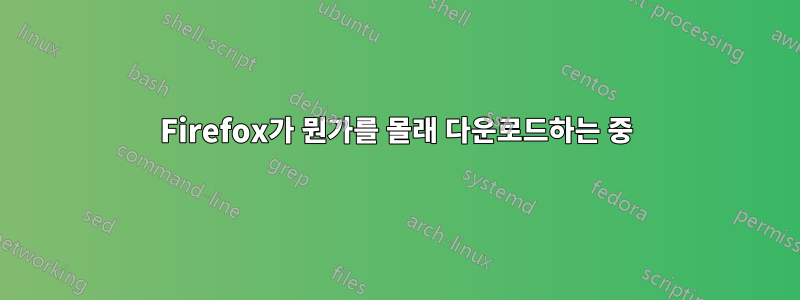 Firefox가 뭔가를 몰래 다운로드하는 중