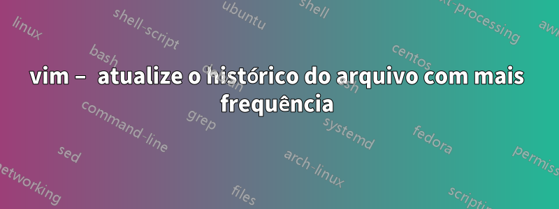 vim – atualize o histórico do arquivo com mais frequência