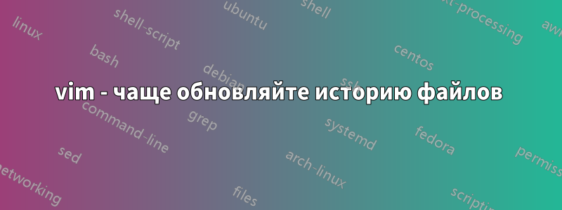 vim - чаще обновляйте историю файлов