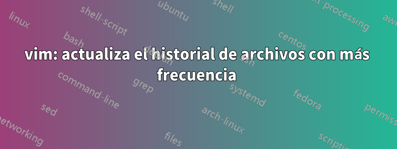 vim: actualiza el historial de archivos con más frecuencia