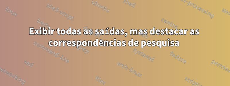 Exibir todas as saídas, mas destacar as correspondências de pesquisa