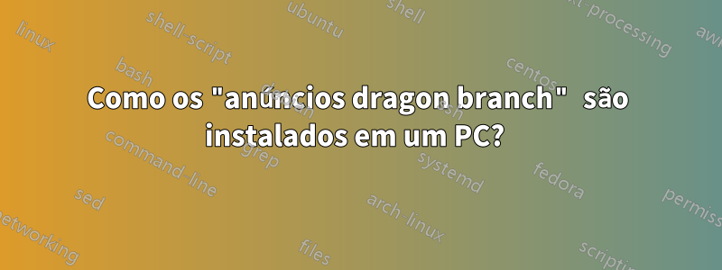 Como os "anúncios dragon branch" são instalados em um PC? 