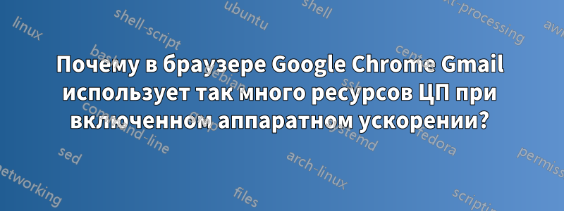 Почему в браузере Google Chrome Gmail использует так много ресурсов ЦП при включенном аппаратном ускорении?