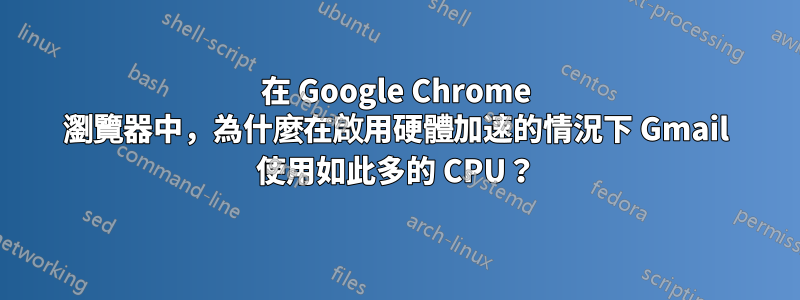 在 Google Chrome 瀏覽器中，為什麼在啟用硬體加速的情況下 Gmail 使用如此多的 CPU？