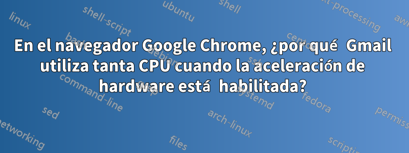 En el navegador Google Chrome, ¿por qué Gmail utiliza tanta CPU cuando la aceleración de hardware está habilitada?