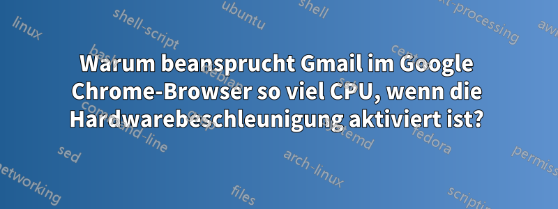 Warum beansprucht Gmail im Google Chrome-Browser so viel CPU, wenn die Hardwarebeschleunigung aktiviert ist?