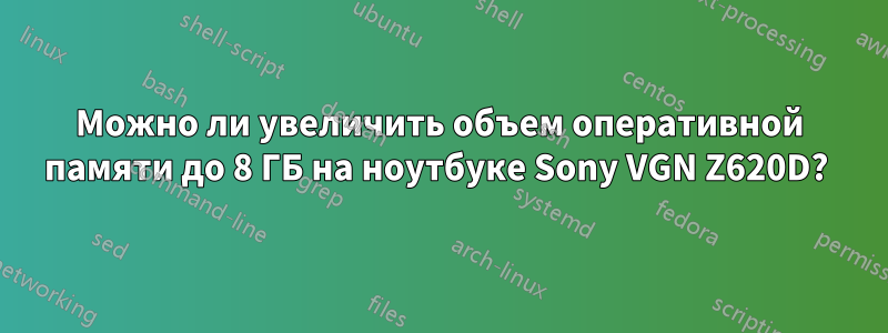 Можно ли увеличить объем оперативной памяти до 8 ГБ на ноутбуке Sony VGN Z620D? 