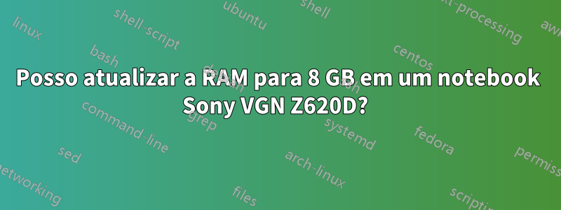 Posso atualizar a RAM para 8 GB em um notebook Sony VGN Z620D? 