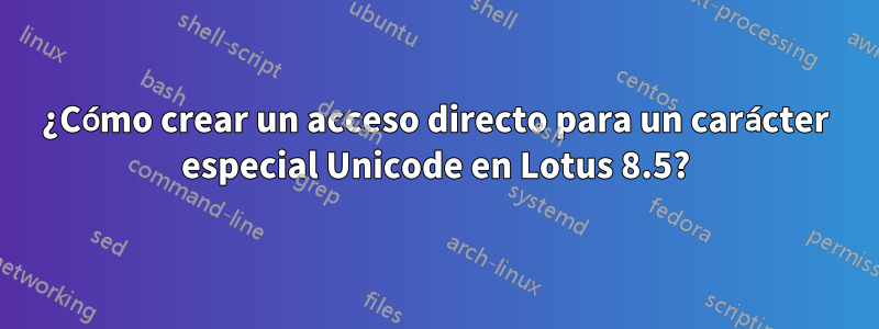 ¿Cómo crear un acceso directo para un carácter especial Unicode en Lotus 8.5?