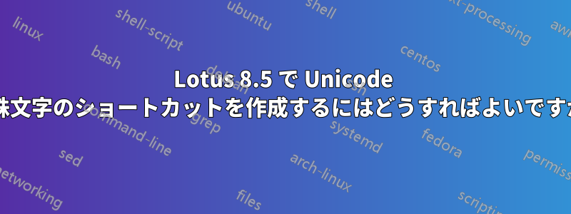 Lotus 8.5 で Unicode 特殊文字のショートカットを作成するにはどうすればよいですか?