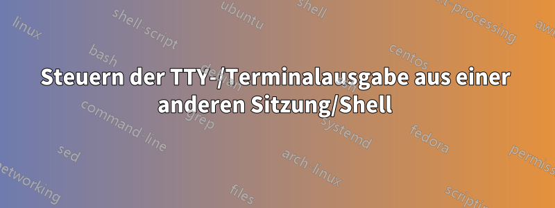 Steuern der TTY-/Terminalausgabe aus einer anderen Sitzung/Shell