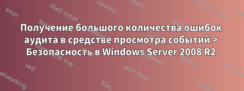 Получение большого количества ошибок аудита в средстве просмотра событий > Безопасность в Windows Server 2008 R2