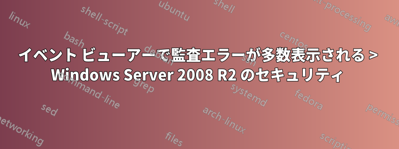 イベント ビューアーで監査エラーが多数表示される > Windows Server 2008 R2 のセキュリティ