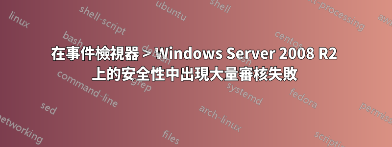 在事件檢視器 > Windows Server 2008 R2 上的安全性中出現大量審核失敗