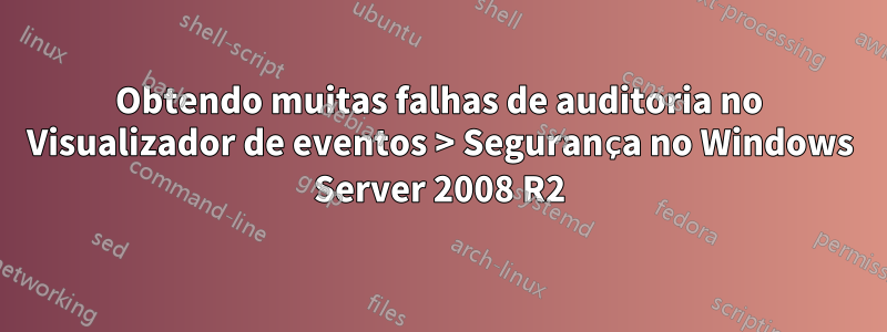 Obtendo muitas falhas de auditoria no Visualizador de eventos > Segurança no Windows Server 2008 R2