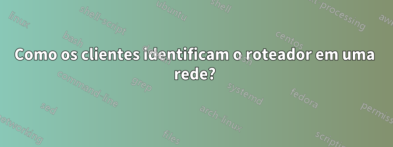 Como os clientes identificam o roteador em uma rede?