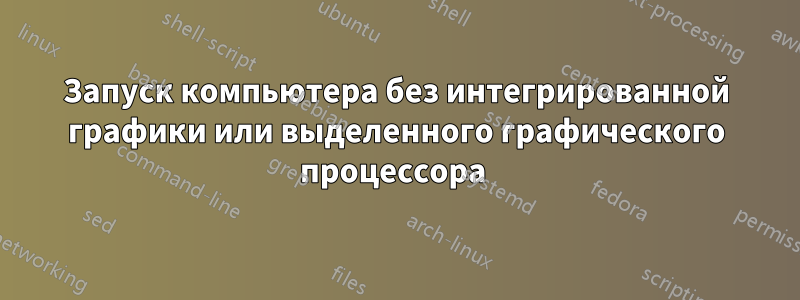 Запуск компьютера без интегрированной графики или выделенного графического процессора 