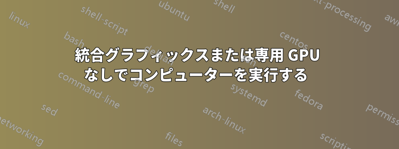 統合グラフィックスまたは専用 GPU なしでコンピューターを実行する 