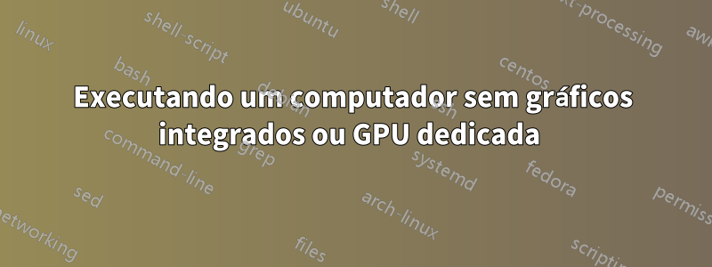 Executando um computador sem gráficos integrados ou GPU dedicada 