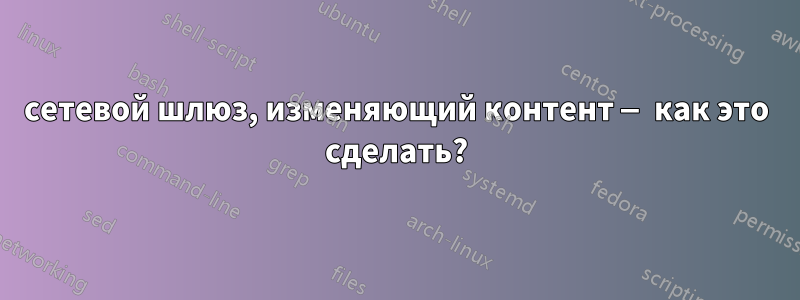 сетевой шлюз, изменяющий контент — как это сделать?