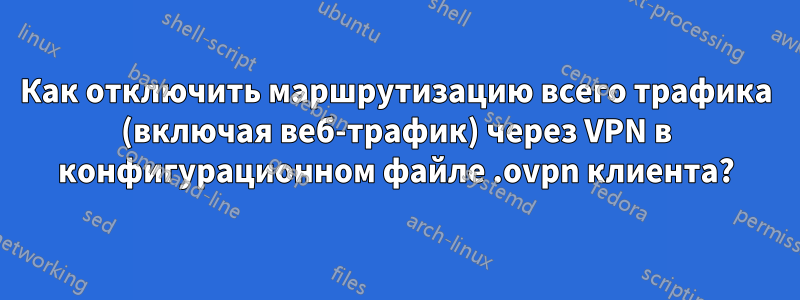 Как отключить маршрутизацию всего трафика (включая веб-трафик) через VPN в конфигурационном файле .ovpn клиента?