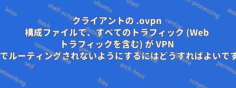 クライアントの .ovpn 構成ファイルで、すべてのトラフィック (Web トラフィックを含む) が VPN 経由でルーティングされないようにするにはどうすればよいですか?