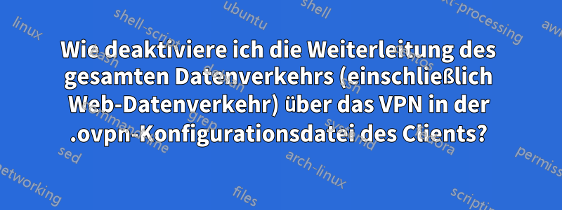 Wie deaktiviere ich die Weiterleitung des gesamten Datenverkehrs (einschließlich Web-Datenverkehr) über das VPN in der .ovpn-Konfigurationsdatei des Clients?