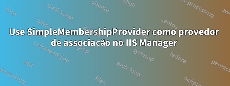 Use SimpleMembershipProvider como provedor de associação no IIS Manager